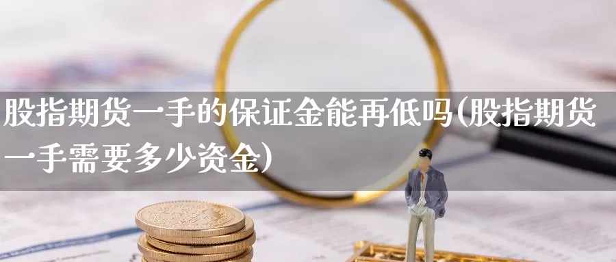 股指期货一手的保证金能再低吗(股指期货一手需要多少资金)_https://www.zhuotongtaye.com_期货分析_第1张