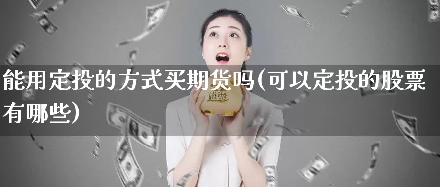 能用定投的方式买期货吗(可以定投的股票有哪些)_https://www.zhuotongtaye.com_期货分析_第1张