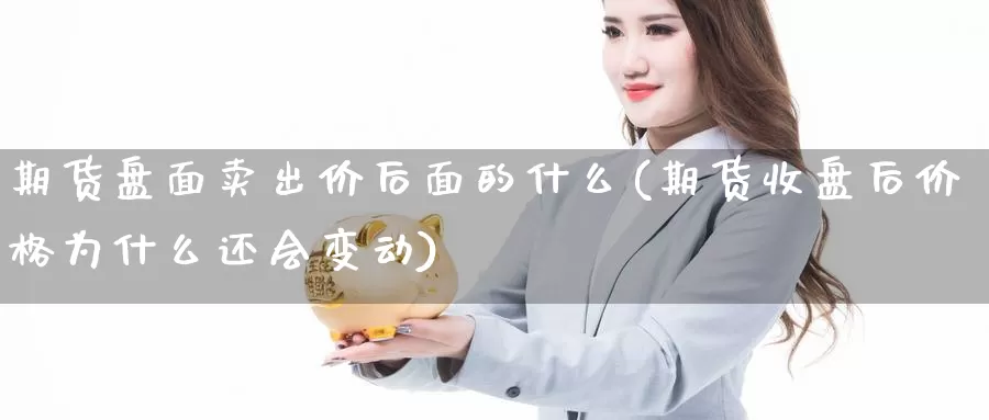 期货盘面卖出价后面的什么(期货收盘后价格为什么还会变动)_https://www.zhuotongtaye.com_期货百科_第1张