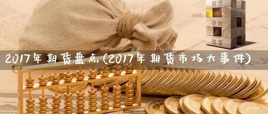 2017年期货盘点(2017年期货市场大事件)_https://www.zhuotongtaye.com_期货走势_第1张