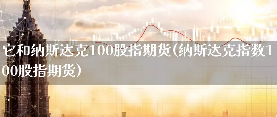 它和纳斯达克100股指期货(纳斯达克指数100股指期货)_https://www.zhuotongtaye.com_期货走势_第1张