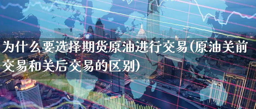 为什么要选择期货原油进行交易(原油关前交易和关后交易的区别)_https://www.zhuotongtaye.com_期货走势_第1张