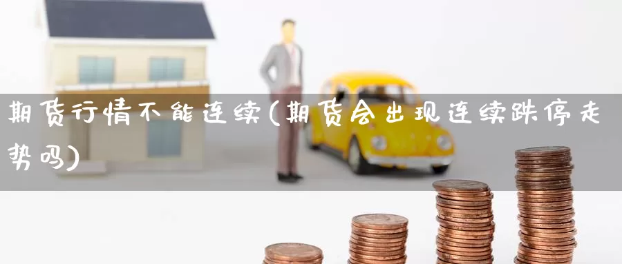 期货行情不能连续(期货会出现连续跌停走势吗)_https://www.zhuotongtaye.com_期货平台_第1张