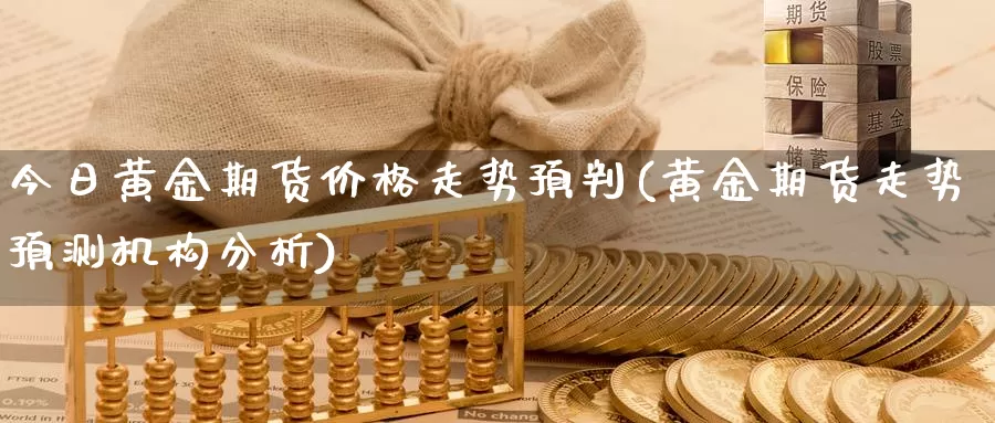 今日黄金期货价格走势预判(黄金期货走势预测机构分析)_https://www.zhuotongtaye.com_期货平台_第1张