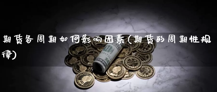 期货各周期如何影响因素(期货的周期性规律)_https://www.zhuotongtaye.com_期货百科_第1张