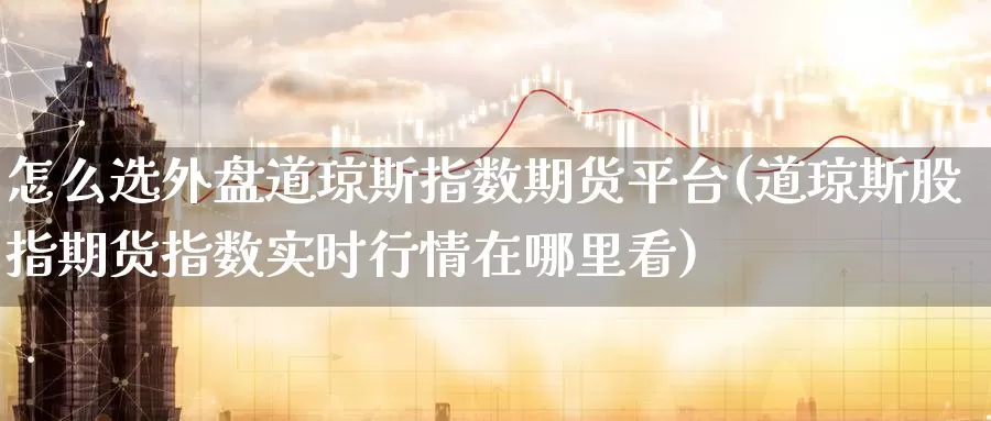 怎么选外盘道琼斯指数期货平台(道琼斯股指期货指数实时行情在哪里看)_https://www.zhuotongtaye.com_期货百科_第1张