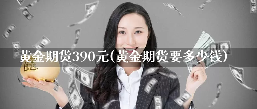 黄金期货390元(黄金期货要多少钱)_https://www.zhuotongtaye.com_期货走势_第1张