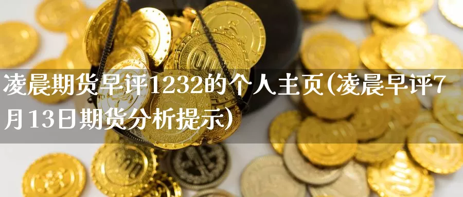 凌晨期货早评1232的个人主页(凌晨早评7月13日期货分析提示)_https://www.zhuotongtaye.com_期货知识_第1张