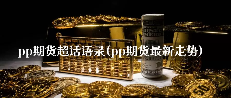 pp期货超话语录(pp期货最新走势)_https://www.zhuotongtaye.com_期货走势_第1张