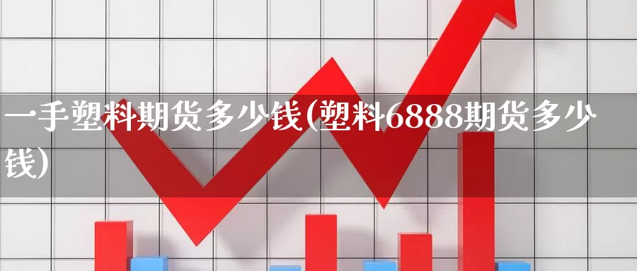 一手塑料期货多少钱(塑料6888期货多少钱)_https://www.zhuotongtaye.com_期货百科_第1张