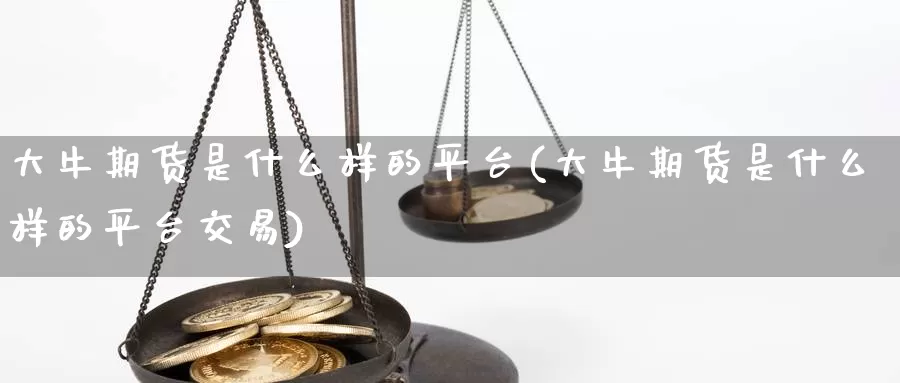 大牛期货是什么样的平台(大牛期货是什么样的平台交易)_https://www.zhuotongtaye.com_期货走势_第1张