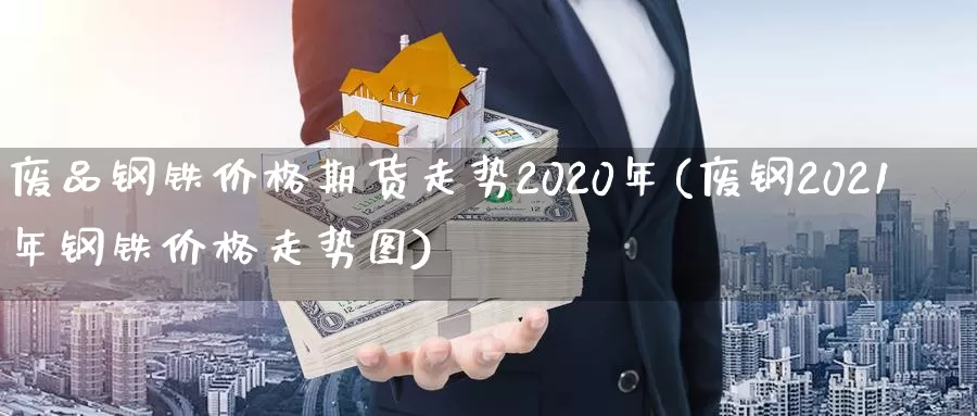 废品钢铁价格期货走势2020年(废钢2021年钢铁价格走势图)_https://www.zhuotongtaye.com_期货百科_第1张