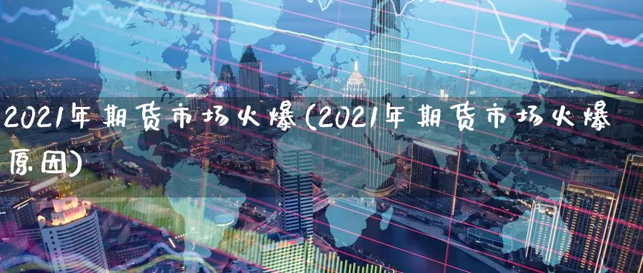 2021年期货市场火爆(2021年期货市场火爆原因)_https://www.zhuotongtaye.com_期货分析_第1张