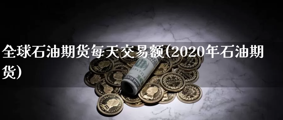 全球石油期货每天交易额(2020年石油期货)_https://www.zhuotongtaye.com_期货分析_第1张