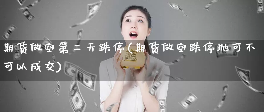 期货做空第二天跌停(期货做空跌停抛可不可以成交)_https://www.zhuotongtaye.com_期货知识_第1张