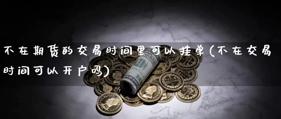 不在期货的交易时间里可以挂单(不在交易时间可以开户吗)_https://www.zhuotongtaye.com_期货知识_第1张