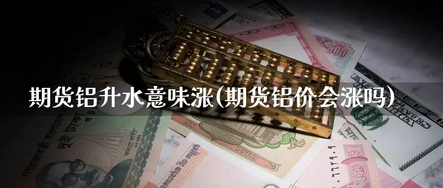 期货铝升水意味涨(期货铝价会涨吗)_https://www.zhuotongtaye.com_期货平台_第1张