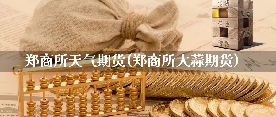 郑商所天气期货(郑商所大蒜期货)_https://www.zhuotongtaye.com_期货平台_第1张