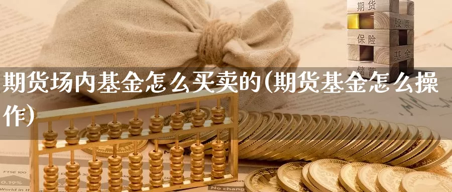 期货场内基金怎么买卖的(期货基金怎么操作)_https://www.zhuotongtaye.com_期货百科_第1张