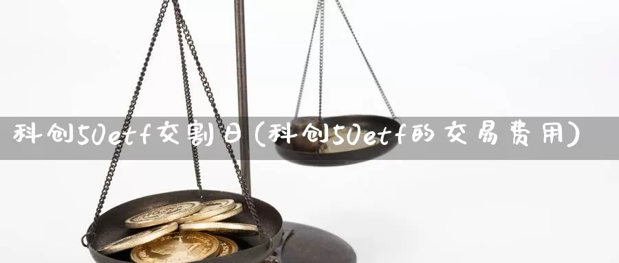 科创50etf交割日(科创50etf的交易费用)_https://www.zhuotongtaye.com_期货分析_第1张