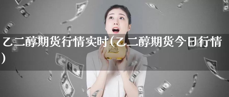 乙二醇期货行情实时(乙二醇期货今日行情)_https://www.zhuotongtaye.com_期货平台_第1张