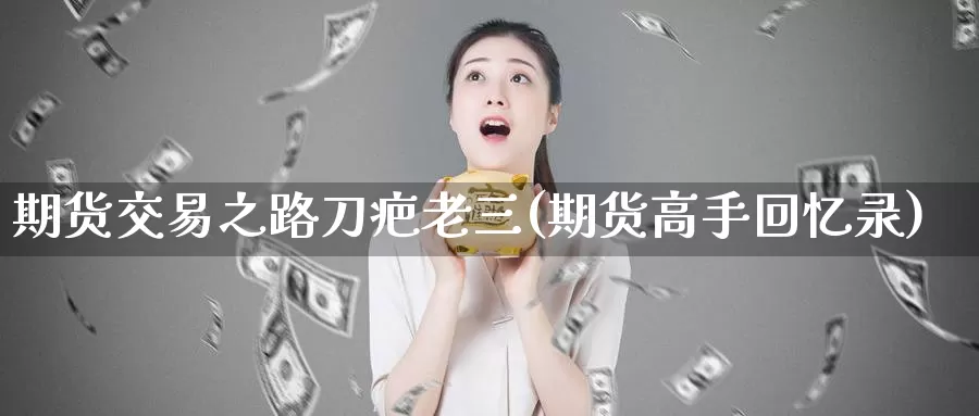 期货交易之路刀疤老三(期货高手回忆录)_https://www.zhuotongtaye.com_期货百科_第1张