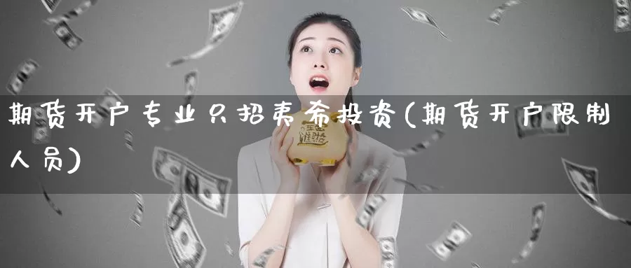 期货开户专业只招夷希投资(期货开户限制人员)_https://www.zhuotongtaye.com_期货分析_第1张