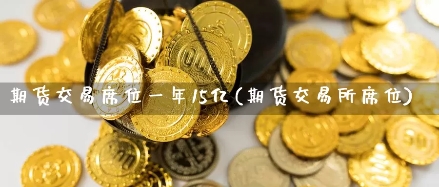 期货交易席位一年15亿(期货交易所席位)_https://www.zhuotongtaye.com_期货百科_第1张