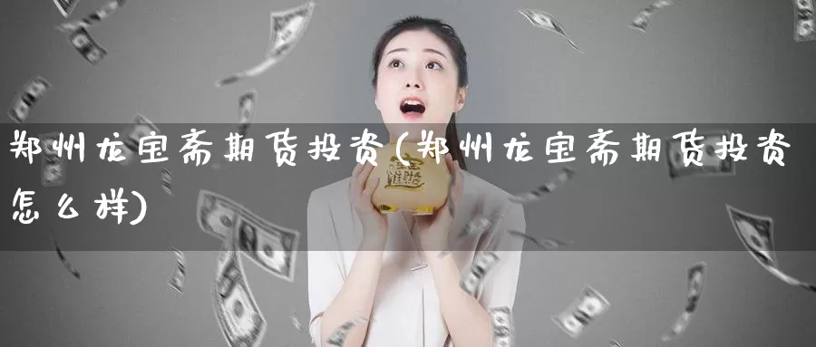 郑州龙宝斋期货投资(郑州龙宝斋期货投资怎么样)_https://www.zhuotongtaye.com_期货知识_第1张