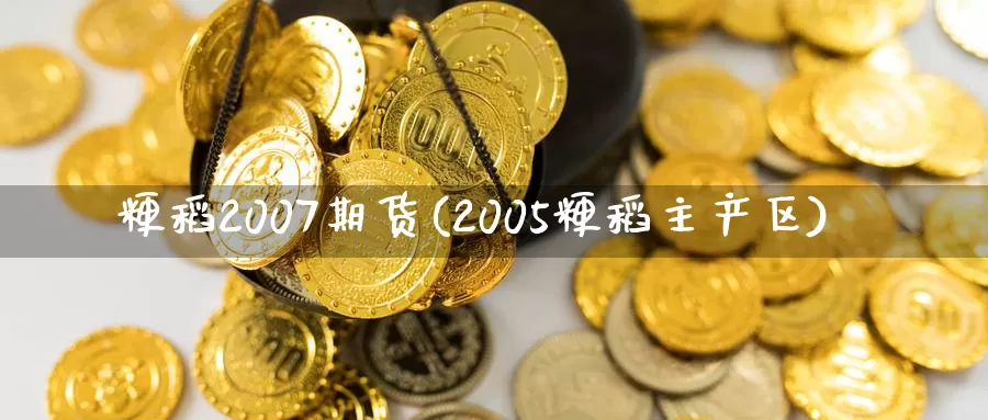 粳稻2007期货(2005粳稻主产区)_https://www.zhuotongtaye.com_期货分析_第1张