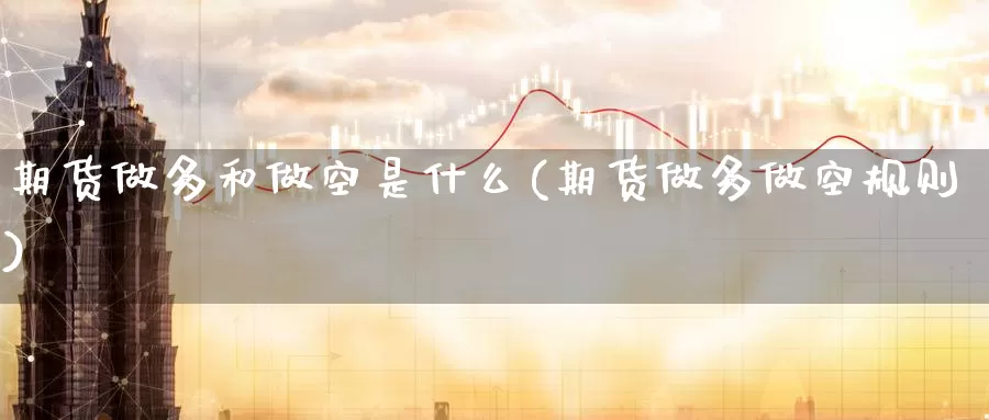 期货做多和做空是什么(期货做多做空规则)_https://www.zhuotongtaye.com_期货百科_第1张