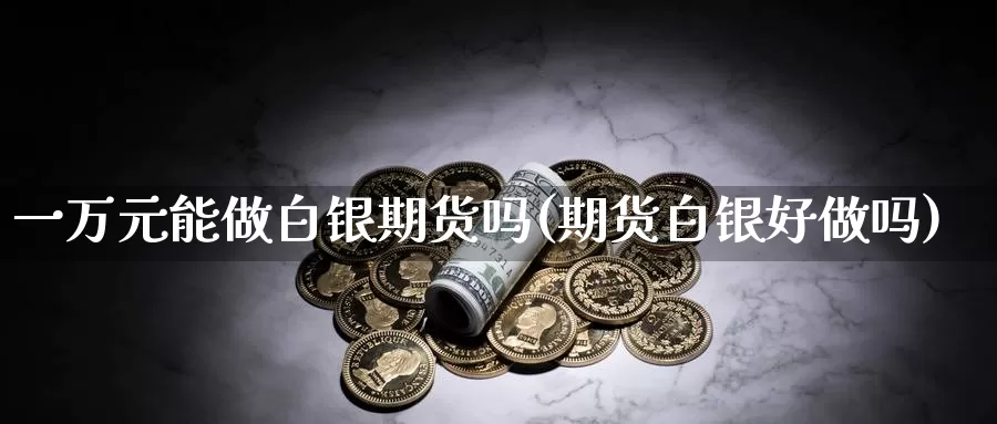 一万元能做白银期货吗(期货白银好做吗)_https://www.zhuotongtaye.com_期货知识_第1张