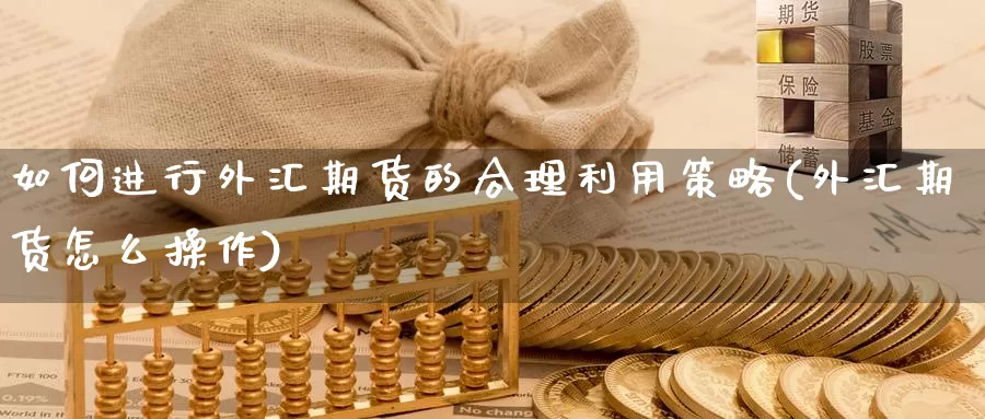 如何进行外汇期货的合理利用策略(外汇期货怎么操作)_https://www.zhuotongtaye.com_期货百科_第1张