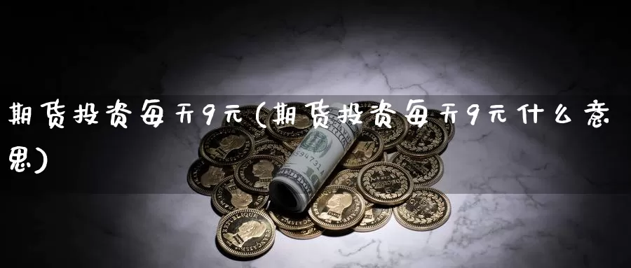 期货投资每天9元(期货投资每天9元什么意思)_https://www.zhuotongtaye.com_期货知识_第1张