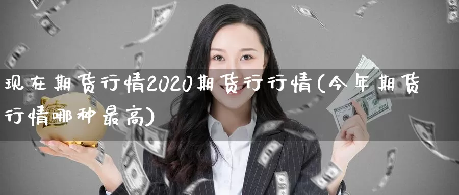 现在期货行情2020期货行行情(今年期货行情哪种最高)_https://www.zhuotongtaye.com_期货知识_第1张