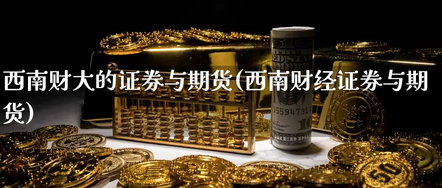 西南财大的证券与期货(西南财经证券与期货)_https://www.zhuotongtaye.com_期货走势_第1张