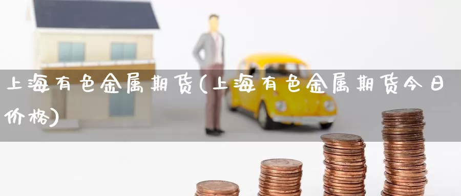 上海有色金属期货(上海有色金属期货今日价格)_https://www.zhuotongtaye.com_期货走势_第1张