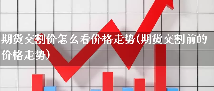 期货交割价怎么看价格走势(期货交割前的价格走势)_https://www.zhuotongtaye.com_期货百科_第1张