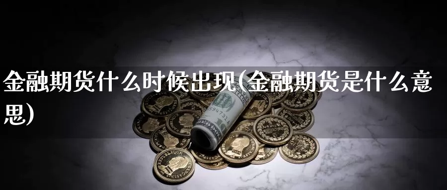 金融期货什么时候出现(金融期货是什么意思)_https://www.zhuotongtaye.com_期货分析_第1张