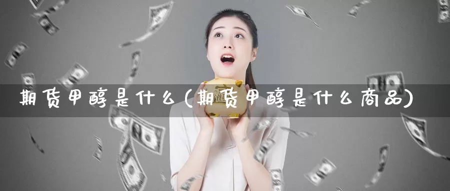 期货甲醇是什么(期货甲醇是什么商品)_https://www.zhuotongtaye.com_期货百科_第1张