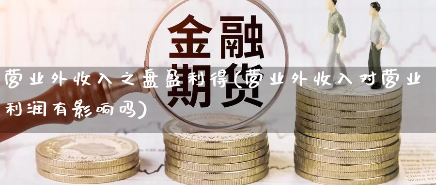 营业外收入之盘盈利得(营业外收入对营业利润有影响吗)_https://www.zhuotongtaye.com_期货走势_第1张