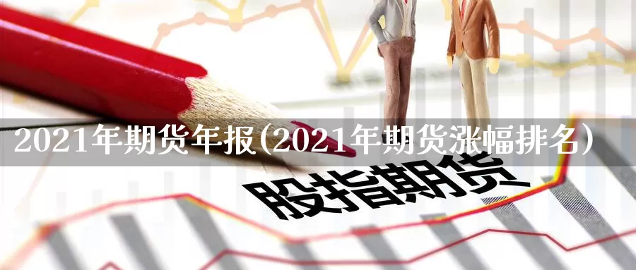 2021年期货年报(2021年期货涨幅排名)_https://www.zhuotongtaye.com_期货分析_第1张