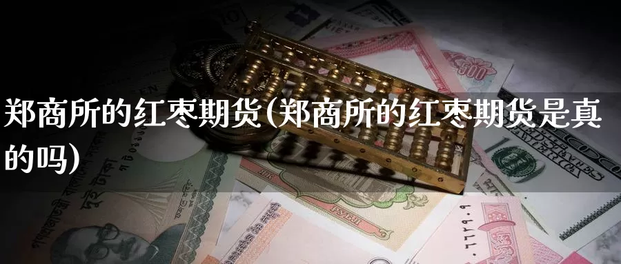 郑商所的红枣期货(郑商所的红枣期货是真的吗)_https://www.zhuotongtaye.com_期货平台_第1张